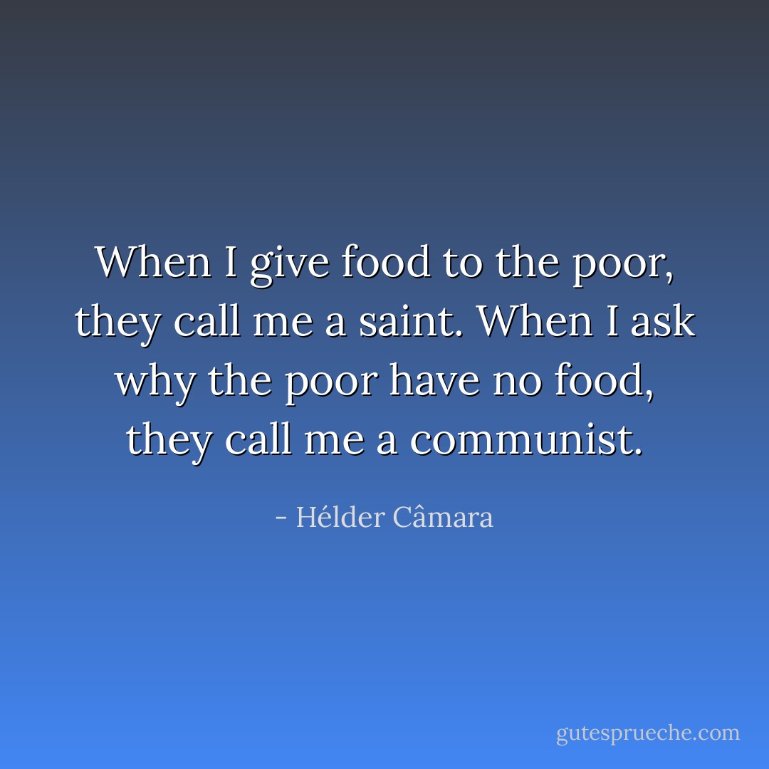 When I give food to the poor, they call me a saint. When I ask why the poor have no food, they call me a communist. - Hélder Câmara