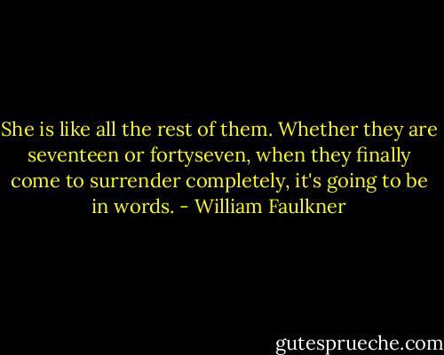 She is like all the rest of them. Whether they are seventeen or fortyseven, when they finally come to surrender completely, it's going to be in words. - William Faulkner