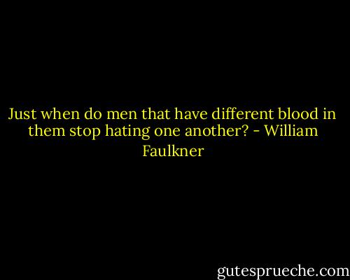 Just when do men that have different blood in them stop hating one another? - William Faulkner