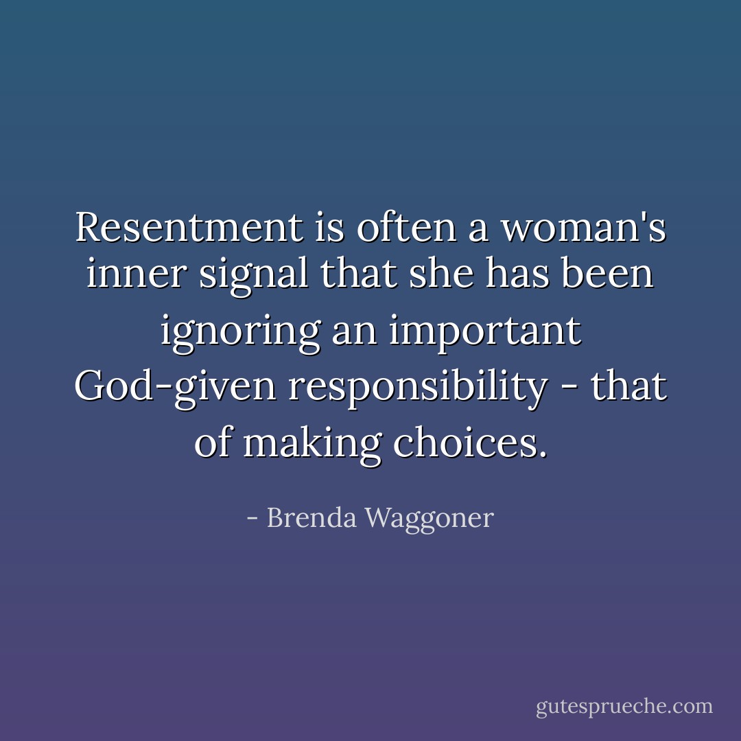 Resentment is often a woman's inner signal that she has been ignoring an important God-given responsibility - that of making choices. - Brenda Waggoner