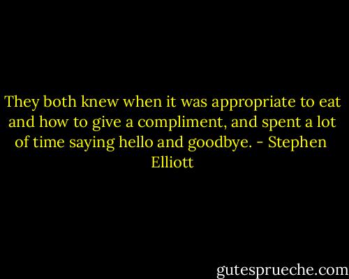 They both knew when it was appropriate to eat and how to give a compliment, and spent a lot of time saying hello and goodbye. - Stephen  Elliott