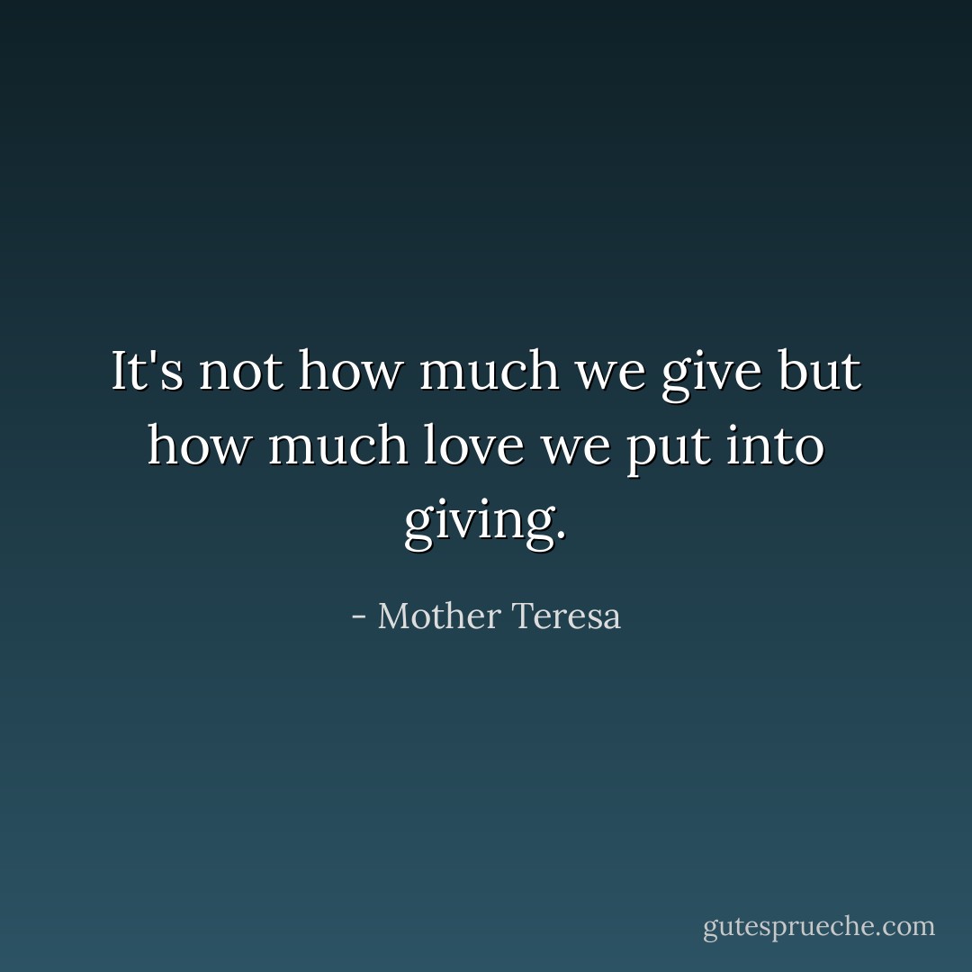 It's not how much we give but how much love we put into giving. - Mother Teresa