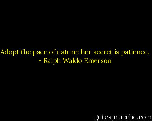 Adopt the pace of nature: her secret is patience. - Ralph Waldo Emerson