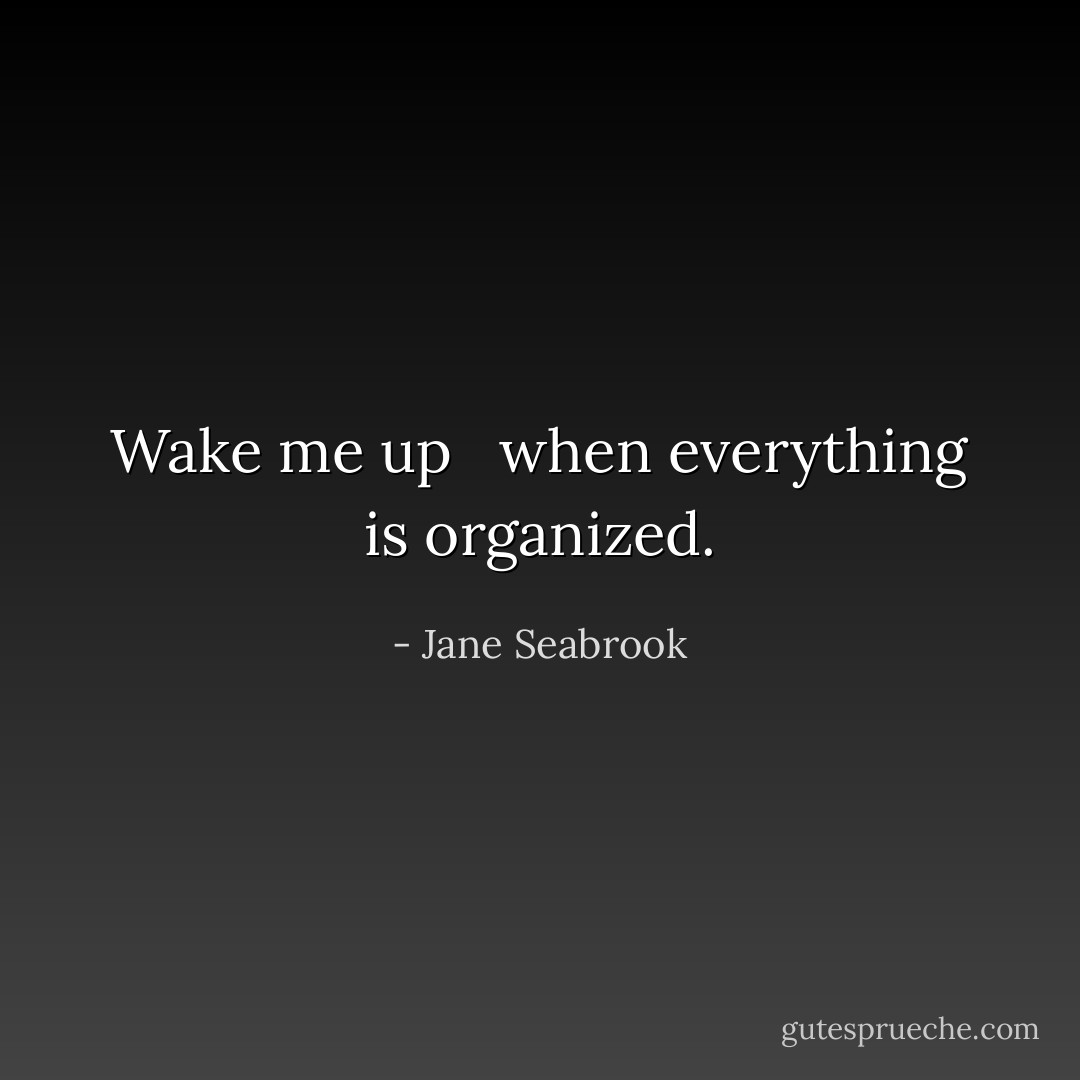 Wake me up <br /><br />when everything is organized. - Jane Seabrook