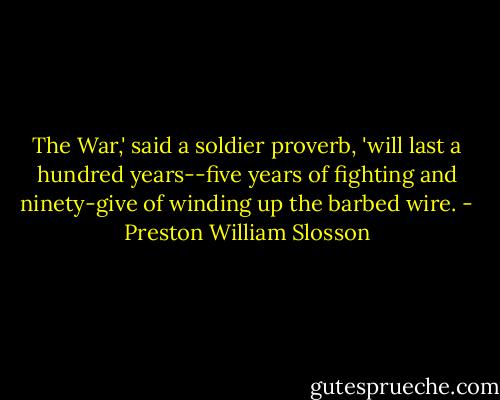 The War,' said a soldier proverb, 'will last a hundred years--five years of fighting and ninety-give of winding up the barbed wire. - Preston William Slosson