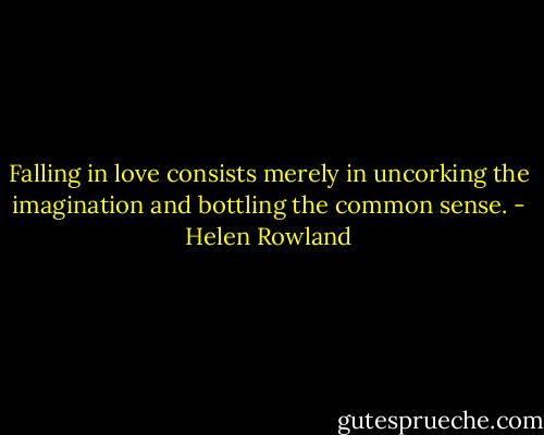 Falling in love consists merely in uncorking the imagination and bottling the common sense. - Helen Rowland