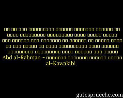 من الأمور المقررة طبيعةً وتاريخياً أنه ما من حكومة عادلة تأمن المسؤولية والمؤاخذة بسبب غفلة الأمة أو التمكن من إغفالها إلا وتسارع إلى التلبس بصفة الاستبداد، وبعد أن تتمكن فيه لا تتركه وفي خدمتها إحدى الوسيلتين العظيمتين: جهالة الأمة، والجنود المنظمة - Abd al-Rahman al-Kawakibi