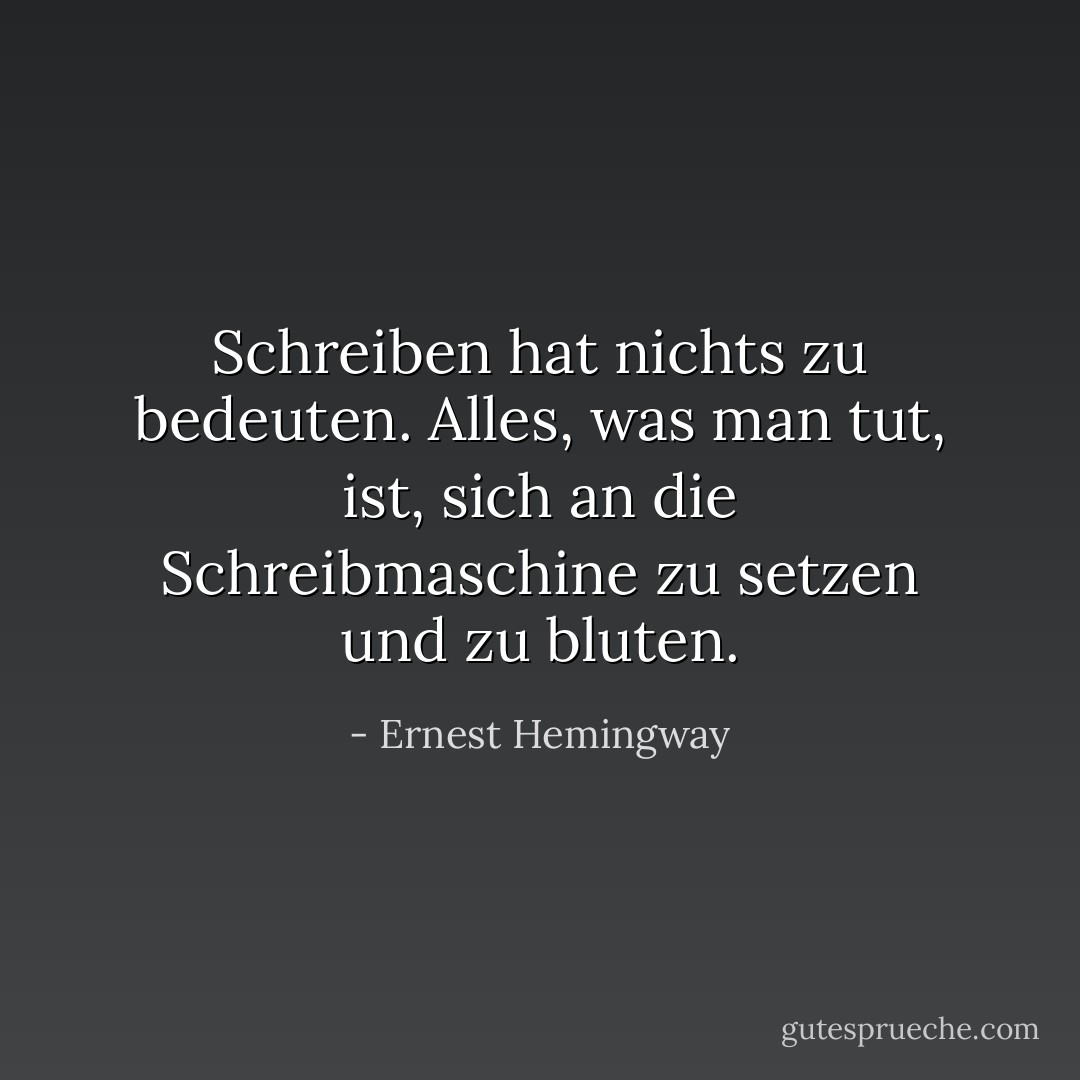 Schreiben hat nichts zu bedeuten. Alles, was man tut, ist, sich an die Schreibmaschine zu setzen und zu bluten. - Ernest Hemingway<