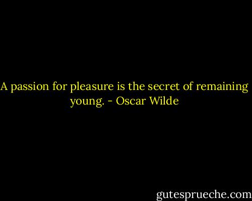 A passion for pleasure is the secret of remaining young. - Oscar Wilde