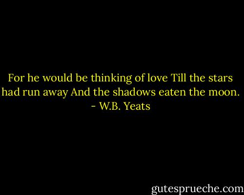 For he would be thinking of love<br />Till the stars had run away<br />And the shadows eaten the moon. - W.B. Yeats