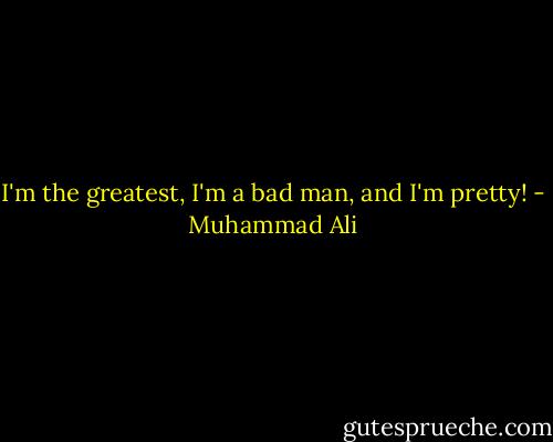 I'm the greatest, I'm a bad man, and I'm pretty! - Muhammad Ali