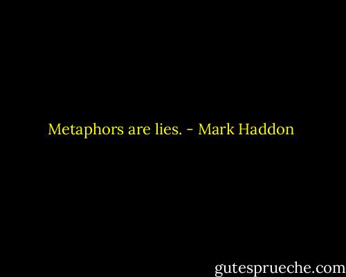 Metaphors are lies. - Mark Haddon