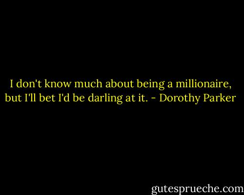 I don't know much about being a millionaire, but I'll bet I'd be darling at it. - Dorothy Parker