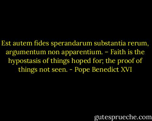 Est autem fides sperandarum substantia rerum, argumentum non apparentium. – Faith is the hypostasis of things hoped for; the proof of things not seen. - Pope Benedict XVI