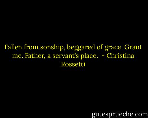Fallen from sonship, beggared of grace,<br />Grant me. Father, a servant’s place.  - Christina Rossetti