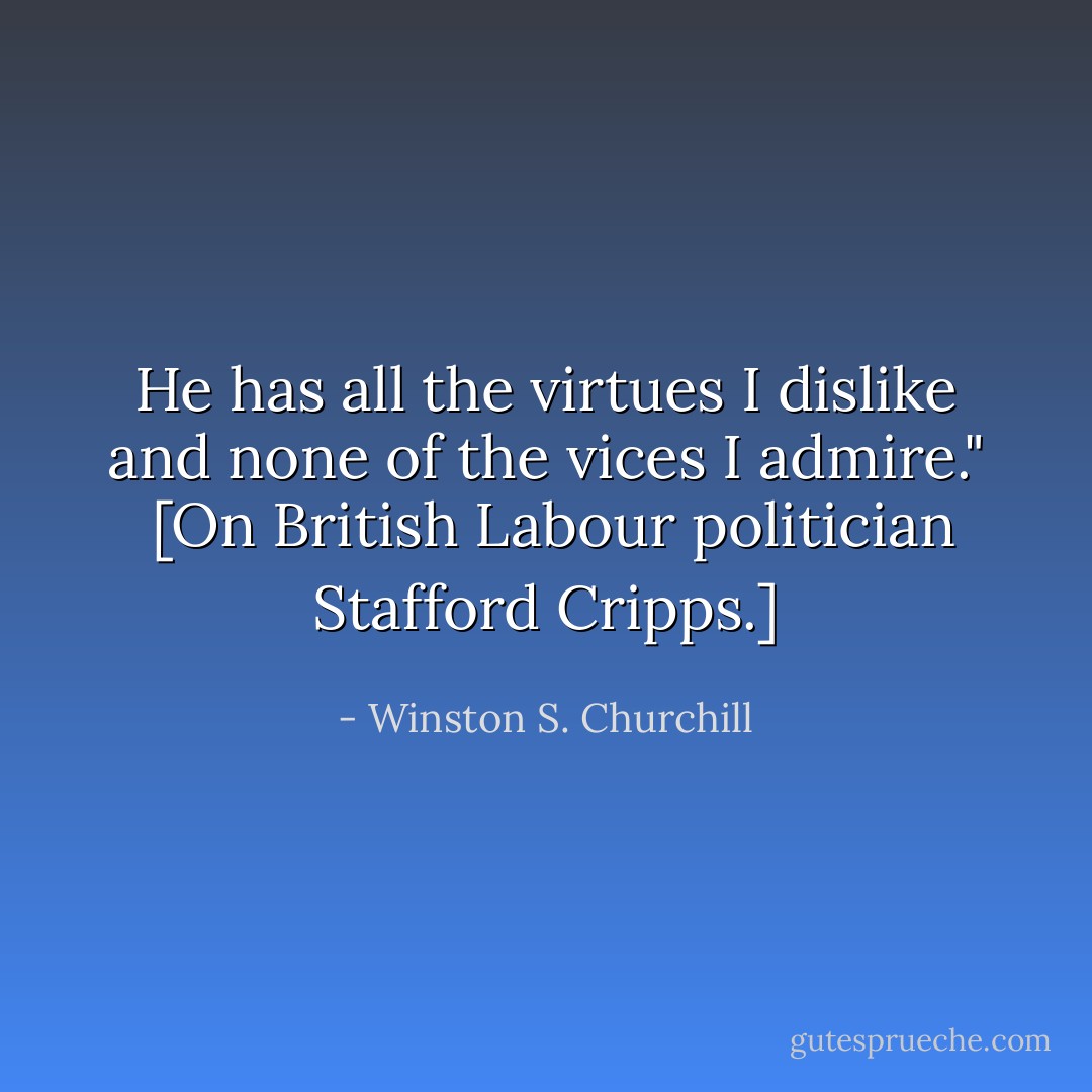 He has all the virtues I dislike and none of the vices I admire."<br /><br /><a href="http://www.winston-churchill-leadership.com/churchill-quote-others.html" rel="nofollow noopener">[On British Labour politician Stafford Cripps.]</a> - Winston S. Churchill