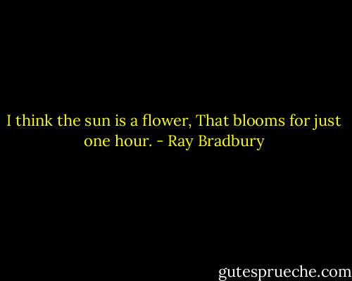 I think the sun is a flower,<br />That blooms for just one hour. - Ray Bradbury
