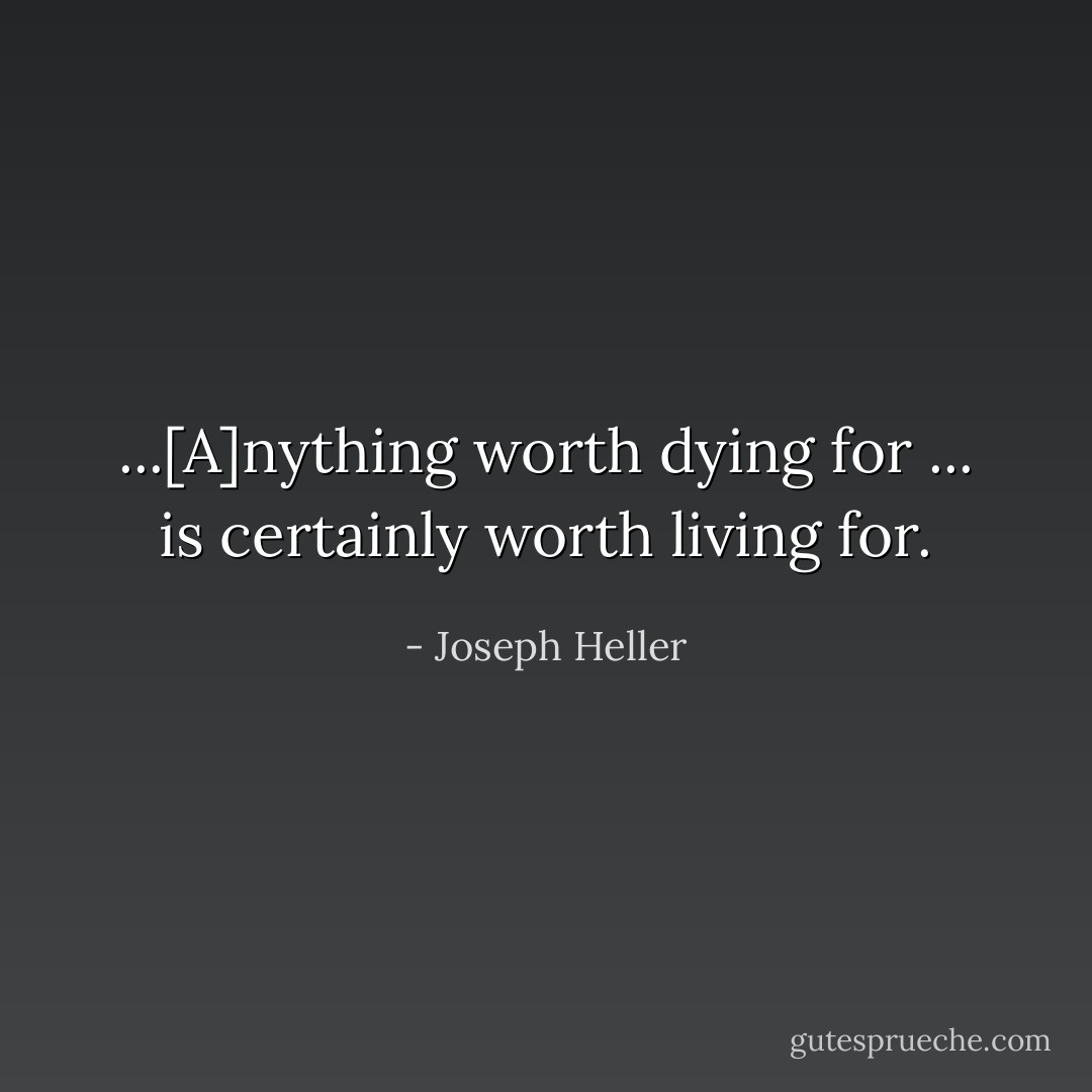 ...[A]nything worth dying for ... is certainly worth living for. - Joseph Heller