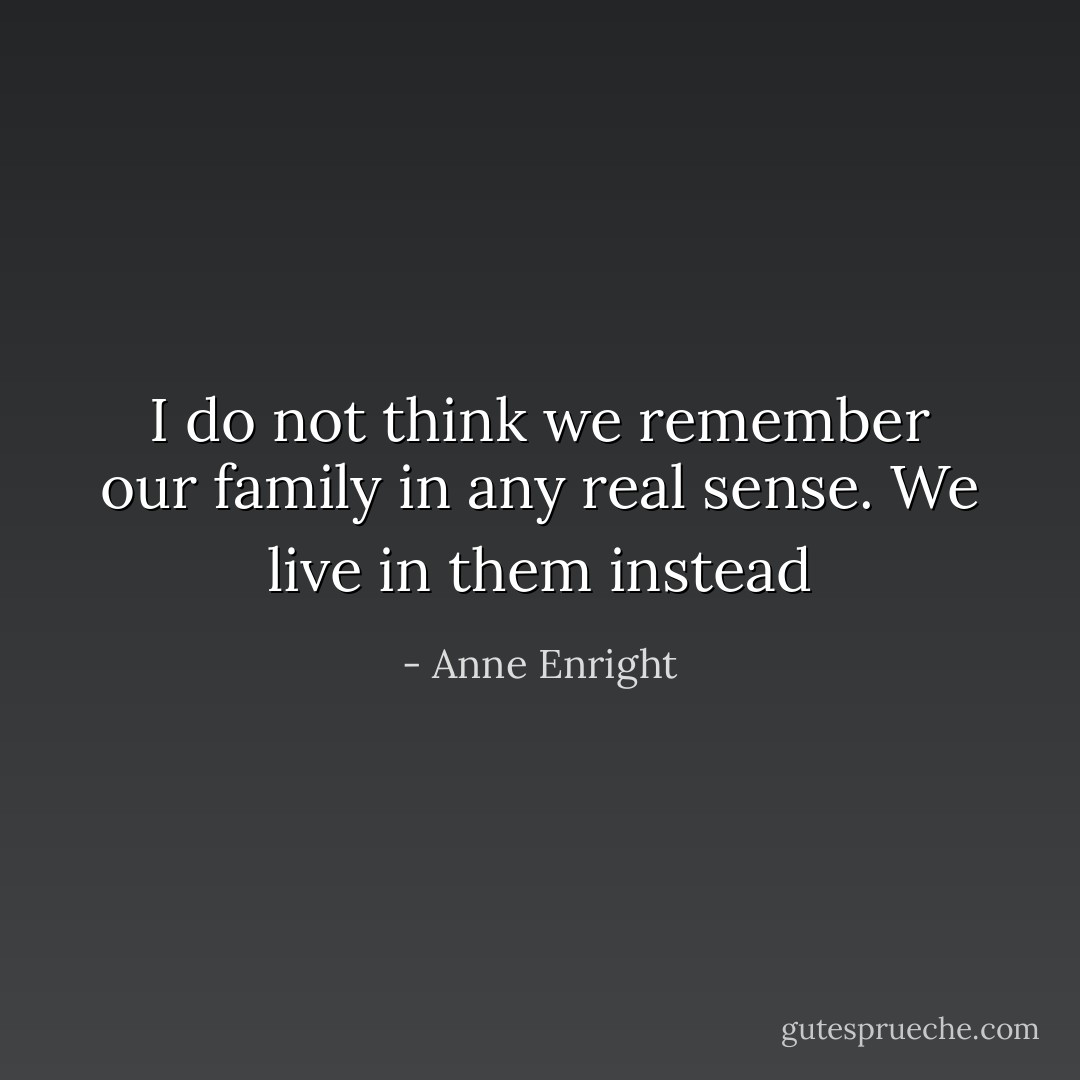 I do not think we remember our family in any real sense. We live in them instead - Anne Enright