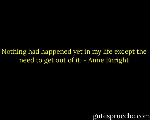 Nothing had happened yet in my life except the need to get out of it. - Anne Enright