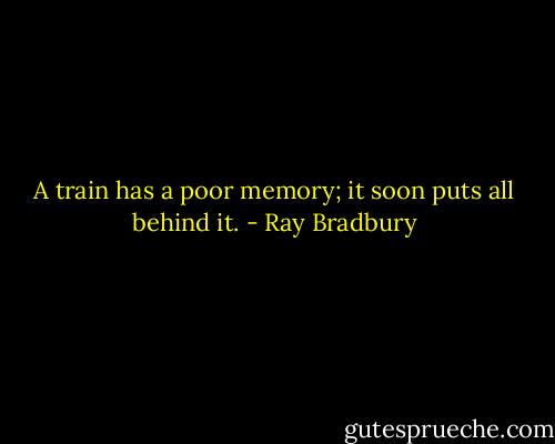A train has a poor memory; it soon puts all behind it. - Ray Bradbury