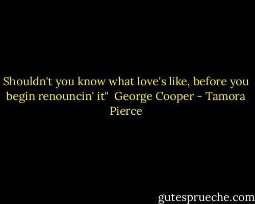 Shouldn't you know what love's like, before you begin renouncin' it" <br />George Cooper - Tamora Pierce