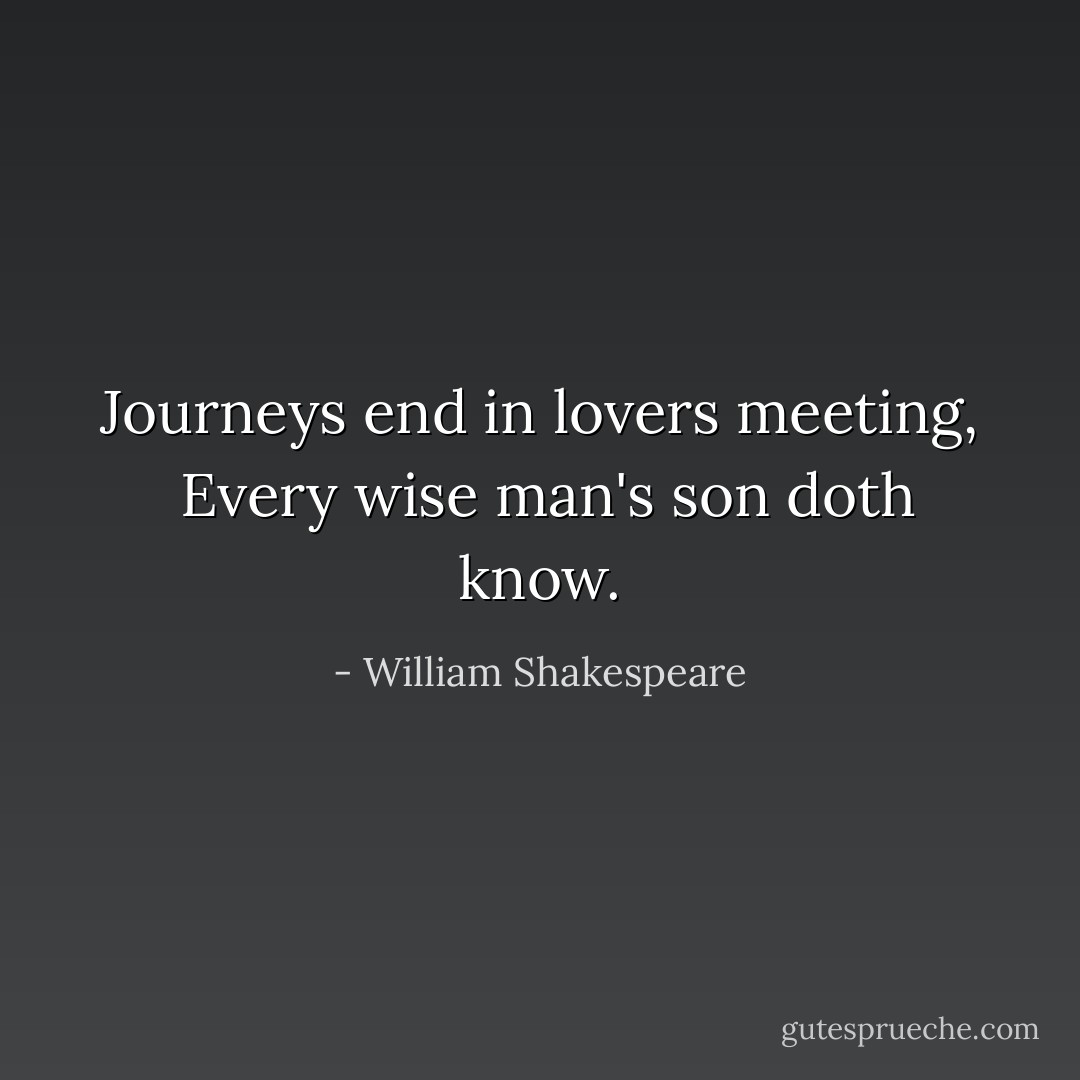 Journeys end in lovers meeting, <br />Every wise man's son doth know. - William Shakespeare