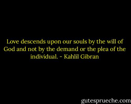 Love descends upon our souls by the will of God and not by the demand or the plea of the individual. - Kahlil Gibran