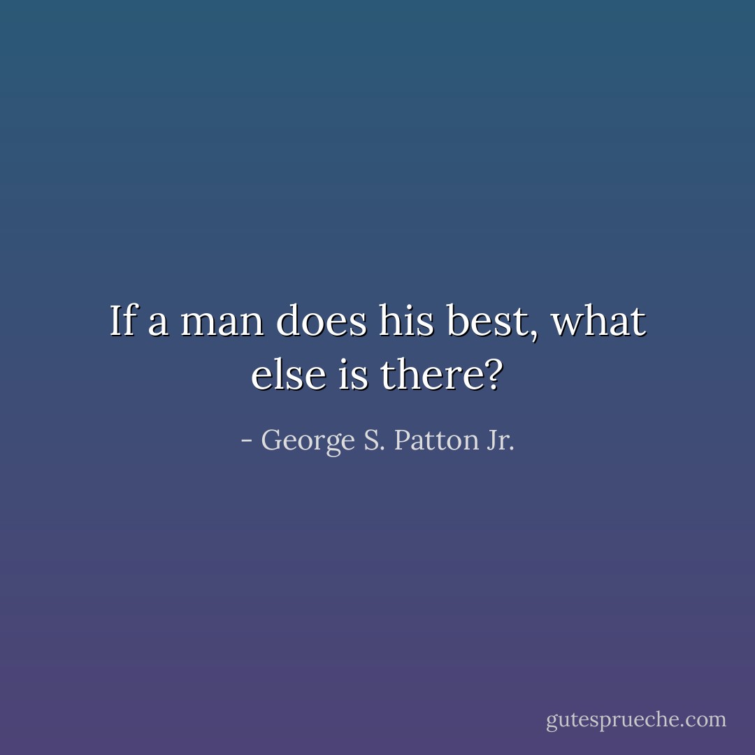 If a man does his best, what else is there? - George S. Patton Jr.