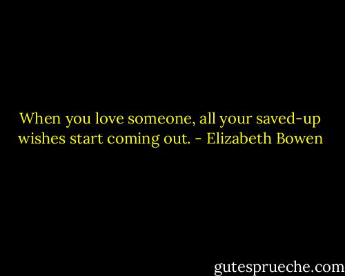 When you love someone, all your saved-up wishes start coming out. - Elizabeth Bowen