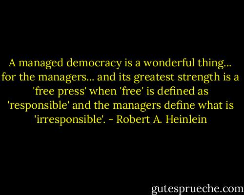 A managed democracy is a wonderful thing... for the managers... and its greatest strength is a 'free press' when 'free' is defined as 'responsible' and the managers define what is 'irresponsible'. - Robert A. Heinlein
