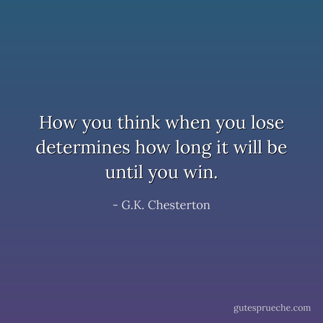 How you think when you lose determines how long it will be until you win. - G.K. Chesterton