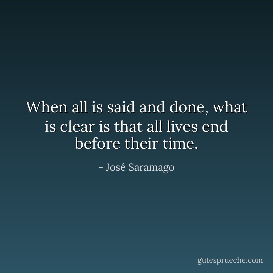 When all is said and done, what is clear is that all lives end before their time. - José Saramago