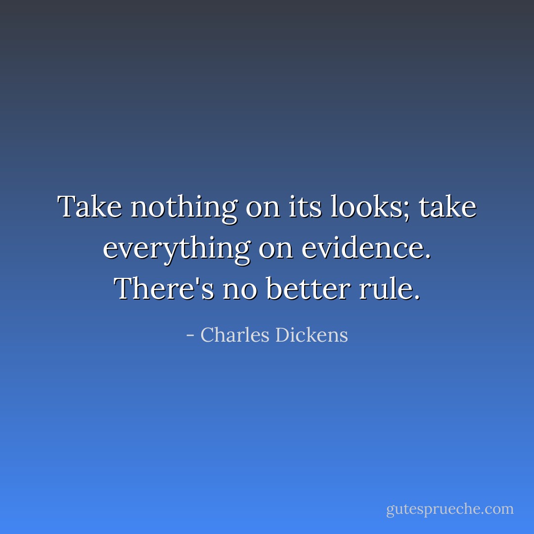 Take nothing on its looks; take everything on evidence. There's no better rule. - Charles Dickens