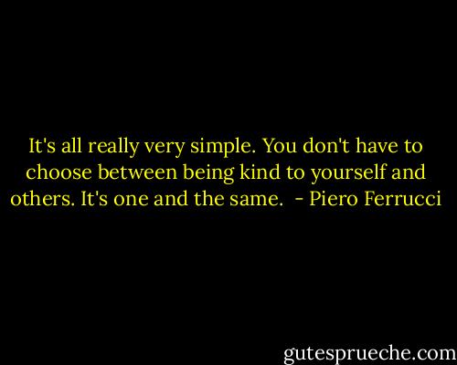 It's all really very simple. You don't have to choose between being kind to yourself and others. It's one and the same.<br /> - Piero Ferrucci