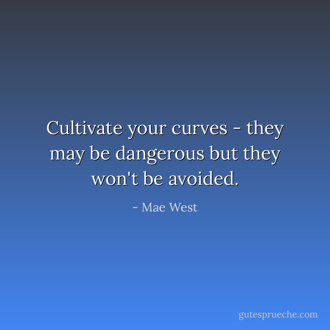 Cultivate your curves - they may be dangerous but they won't be avoided. - Mae West