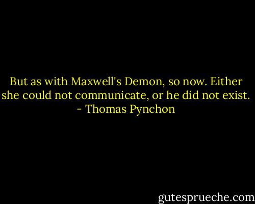 But as with Maxwell's Demon, so now. Either she could not communicate, or he did not exist. - Thomas Pynchon
