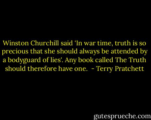 Winston Churchill said 'In war time, truth is so precious that she should always be attended by a bodyguard of lies'. Any book called The Truth should therefore have one.  - Terry Pratchett