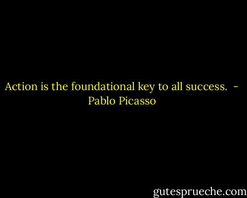 Action is the foundational key to all success.  - Pablo Picasso
