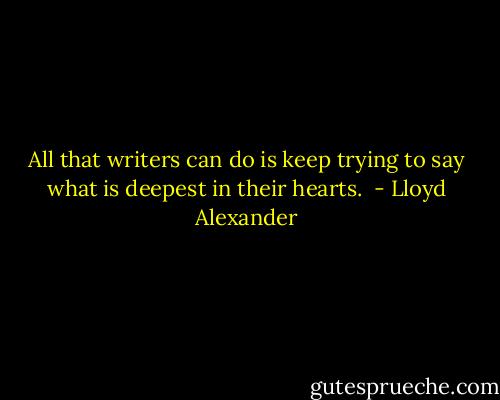 All that writers can do is keep trying to say what is deepest in their hearts.  - Lloyd Alexander