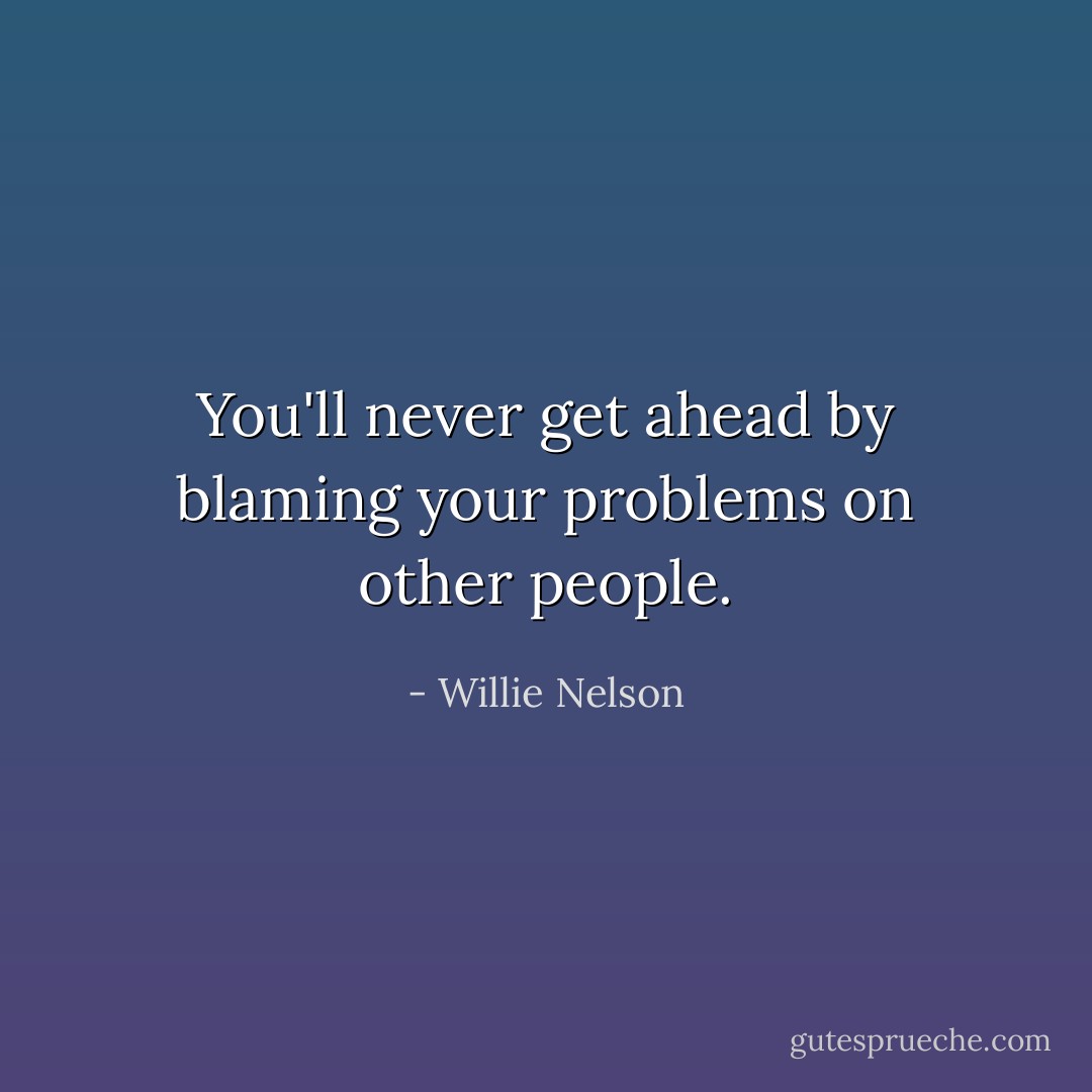 You'll never get ahead by blaming your problems on other people. - Willie Nelson