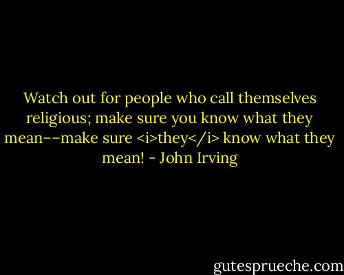 Watch out for people who call themselves religious; make sure you know what they mean––make sure <i>they</i> know what they mean! - John Irving