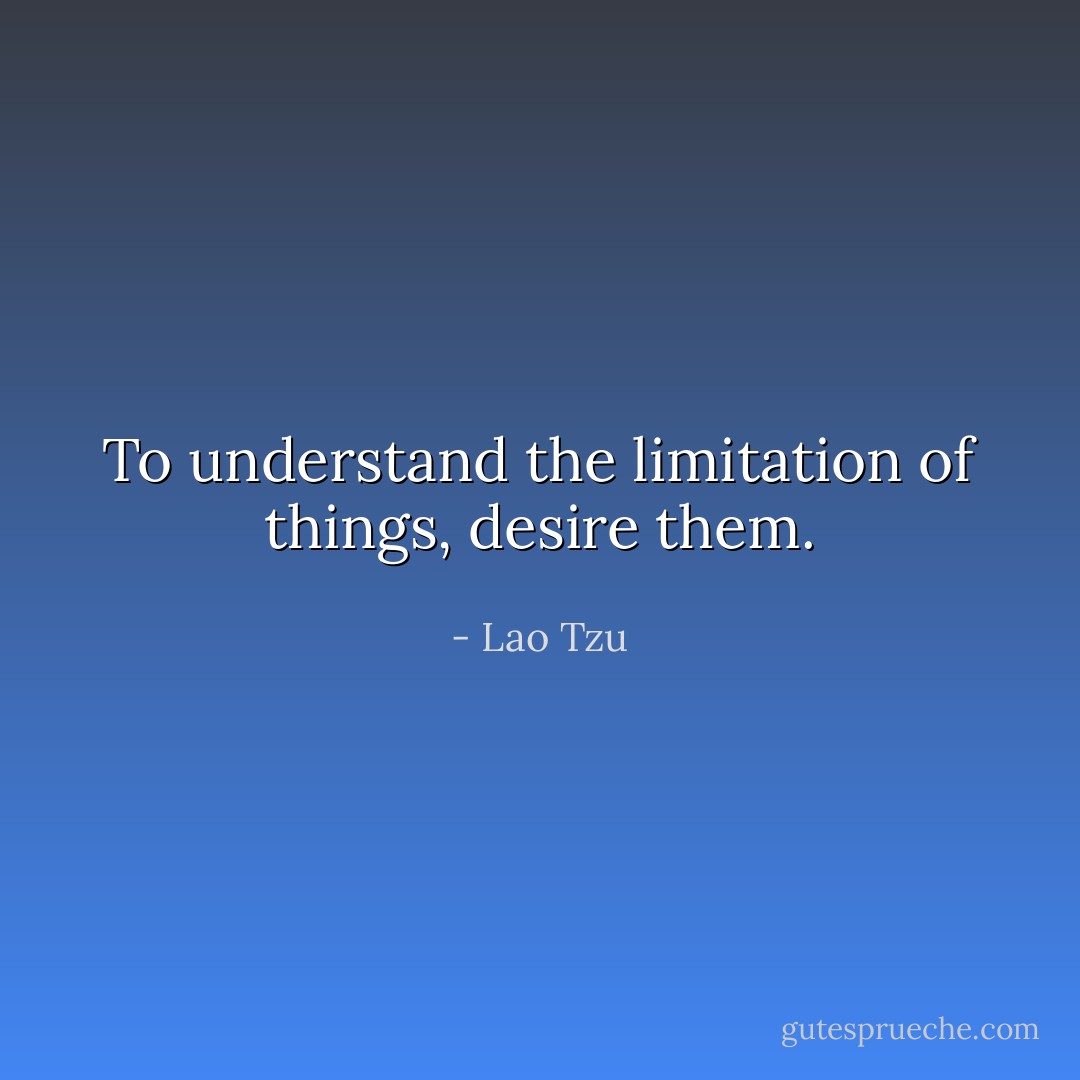 To understand the limitation of things, desire them. - Lao Tzu