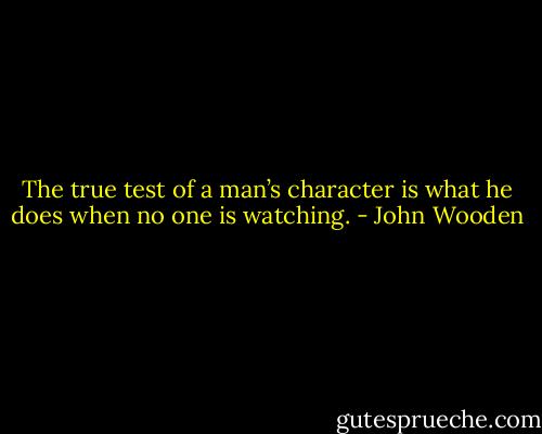 The true test of a man’s character is what he does when no one is watching. - John Wooden