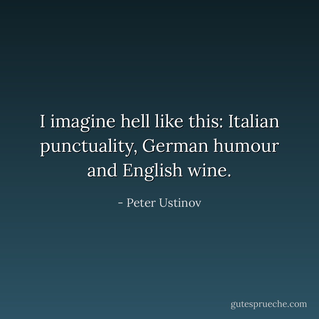 I imagine hell like this: Italian punctuality, German humour and English wine. - Peter Ustinov