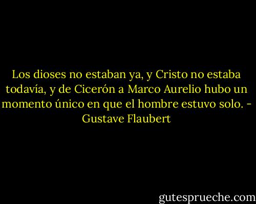 Los dioses no estaban ya, y Cristo no estaba todavía, y de Cicerón a Marco Aurelio hubo un momento único en que el hombre estuvo solo. - Gustave Flaubert