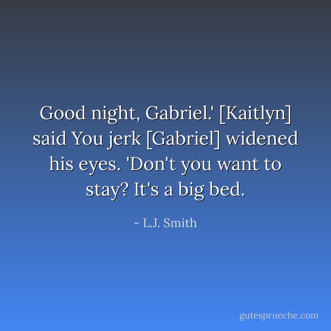 Good night, Gabriel.' [Kaitlyn] said<br />You jerk<br />[Gabriel] widened his eyes. 'Don't you want to stay? It's a big bed. - L.J. Smith