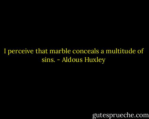 I perceive that marble conceals a multitude of sins. - Aldous Huxley