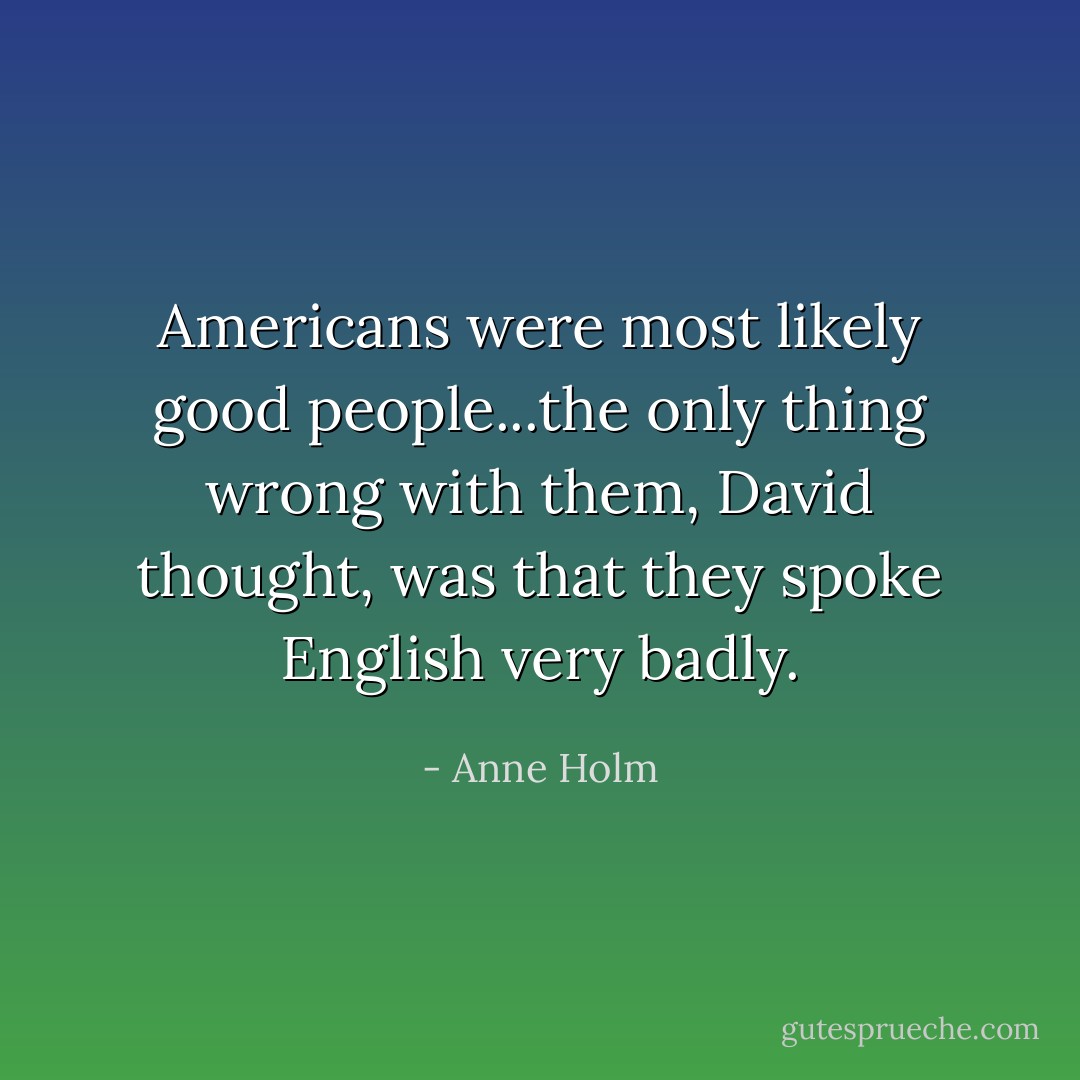 Americans were most likely good people...the only thing wrong with them, David thought, was that they spoke English very badly. - Anne Holm