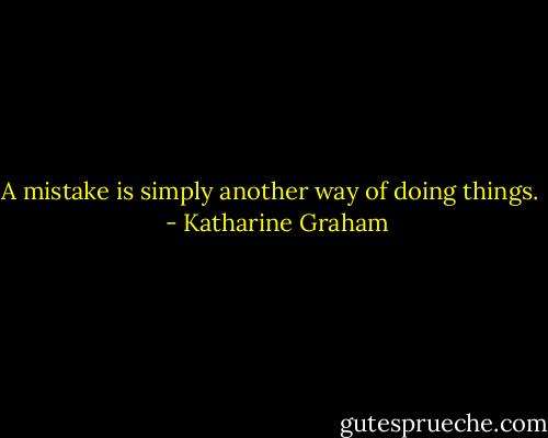 A mistake is simply another way of doing things. <br /> - Katharine Graham